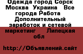 Одежда город Сорск Москва, Украина - Все города Работа » Дополнительный заработок и сетевой маркетинг   . Липецкая обл.